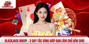 Blackjack Rikvip - 3 Quy Tắc Vàng Giúp Bạn Làm Chủ Bàn Chơi