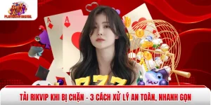 Tải Rikvip Khi Bị Chặn - 3 Cách Xử Lý An Toàn, Nhanh Gọn